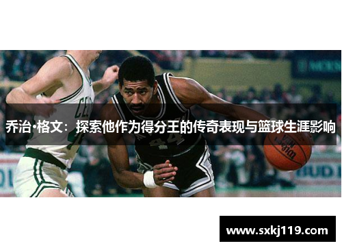 乔治·格文：探索他作为得分王的传奇表现与篮球生涯影响
