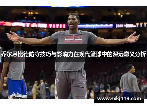 乔尔恩比德防守技巧与影响力在现代篮球中的深远意义分析