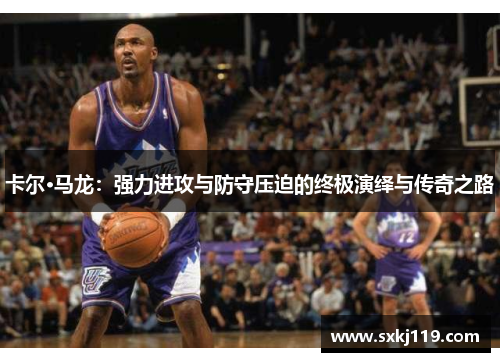 卡尔·马龙：强力进攻与防守压迫的终极演绎与传奇之路
