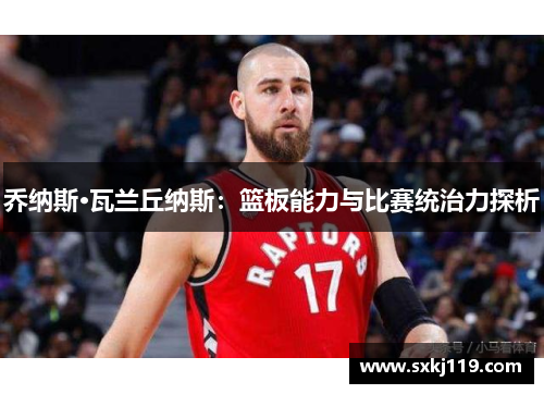 乔纳斯·瓦兰丘纳斯：篮板能力与比赛统治力探析