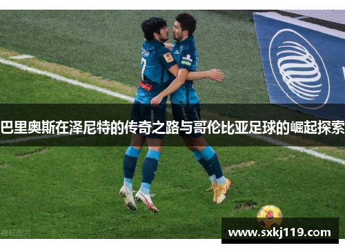 巴里奥斯在泽尼特的传奇之路与哥伦比亚足球的崛起探索