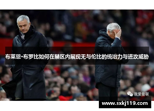 布莱恩·布罗比如何在禁区内展现无与伦比的统治力与进攻威胁