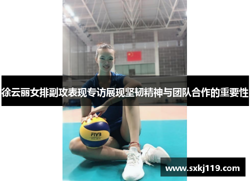 徐云丽女排副攻表现专访展现坚韧精神与团队合作的重要性