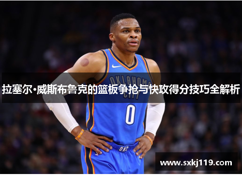 拉塞尔·威斯布鲁克的篮板争抢与快攻得分技巧全解析