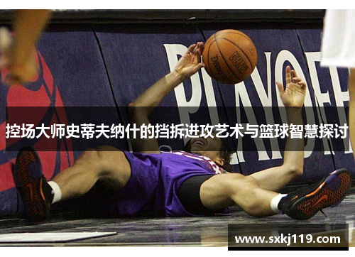 控场大师史蒂夫纳什的挡拆进攻艺术与篮球智慧探讨