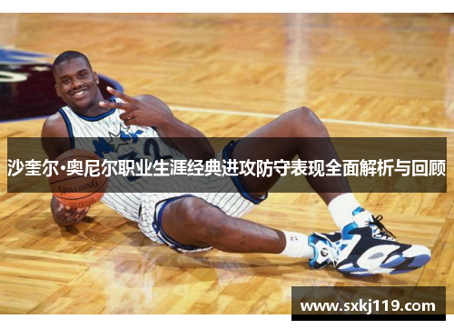 沙奎尔·奥尼尔职业生涯经典进攻防守表现全面解析与回顾