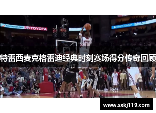 特雷西麦克格雷迪经典时刻赛场得分传奇回顾