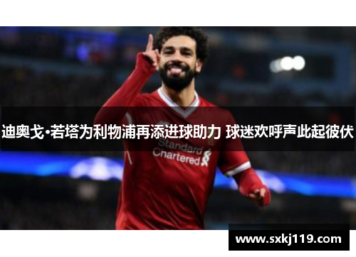 迪奥戈·若塔为利物浦再添进球助力 球迷欢呼声此起彼伏