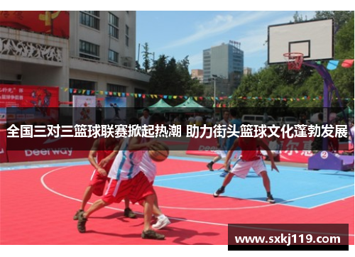 全国三对三篮球联赛掀起热潮 助力街头篮球文化蓬勃发展