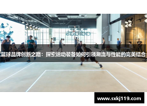 篮球品牌创新之路：探索运动装备如何引领潮流与性能的完美结合
