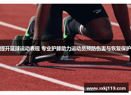 提升篮球运动表现 专业护膝助力运动员预防伤害与恢复保护