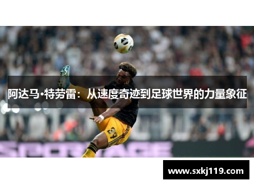 阿达马·特劳雷：从速度奇迹到足球世界的力量象征