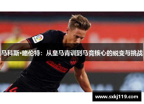 马科斯·略伦特：从皇马青训到马竞核心的蜕变与挑战