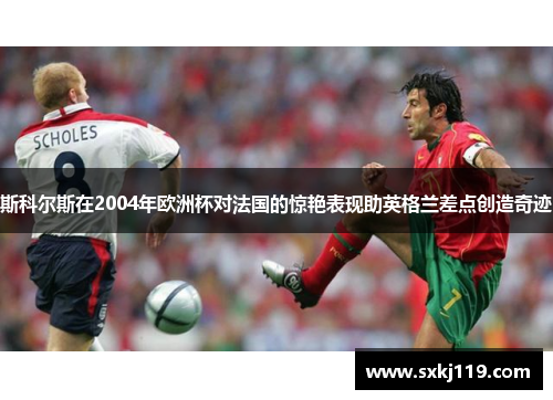 斯科尔斯在2004年欧洲杯对法国的惊艳表现助英格兰差点创造奇迹