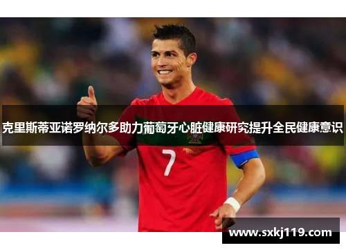 克里斯蒂亚诺罗纳尔多助力葡萄牙心脏健康研究提升全民健康意识