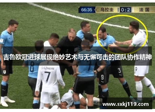 吉鲁欧冠进球展现绝妙艺术与无懈可击的团队协作精神