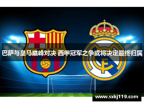 巴萨与皇马巅峰对决 西甲冠军之争或将决定最终归属