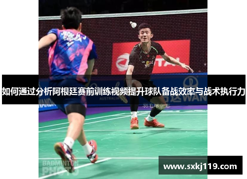 如何通过分析阿根廷赛前训练视频提升球队备战效率与战术执行力