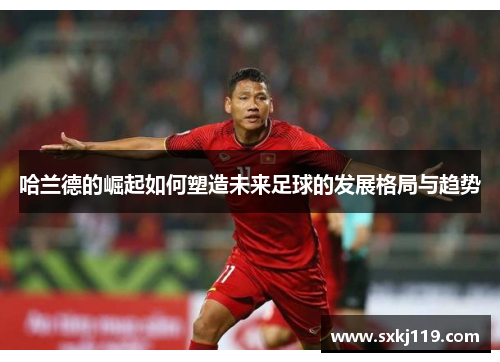 哈兰德的崛起如何塑造未来足球的发展格局与趋势