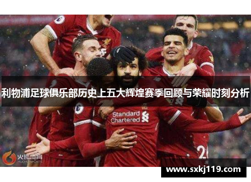 利物浦足球俱乐部历史上五大辉煌赛季回顾与荣耀时刻分析