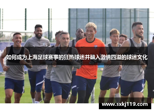 如何成为上海足球赛事的狂热球迷并融入激情四溢的球迷文化