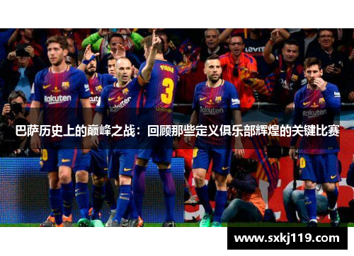 巴萨历史上的巅峰之战：回顾那些定义俱乐部辉煌的关键比赛