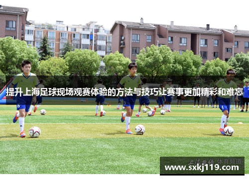 提升上海足球现场观赛体验的方法与技巧让赛事更加精彩和难忘