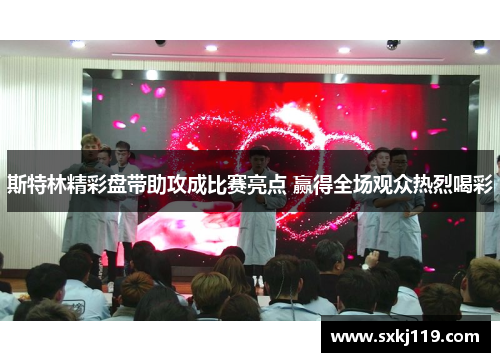 斯特林精彩盘带助攻成比赛亮点 赢得全场观众热烈喝彩