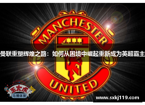 曼联重塑辉煌之路：如何从困境中崛起重新成为英超霸主