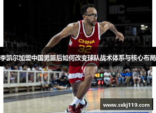李凯尔加盟中国男篮后如何改变球队战术体系与核心布局