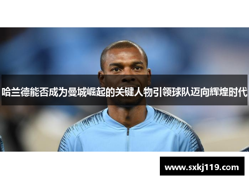 哈兰德能否成为曼城崛起的关键人物引领球队迈向辉煌时代