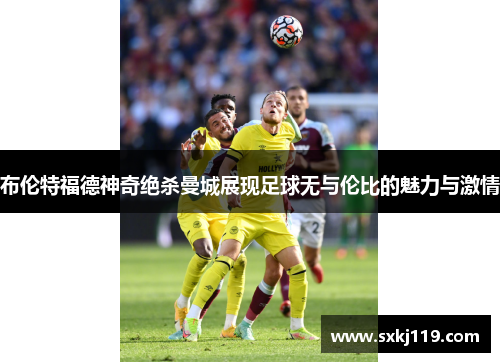 布伦特福德神奇绝杀曼城展现足球无与伦比的魅力与激情