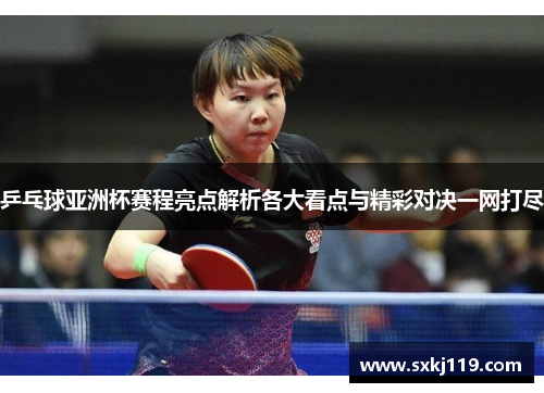 乒乓球亚洲杯赛程亮点解析各大看点与精彩对决一网打尽