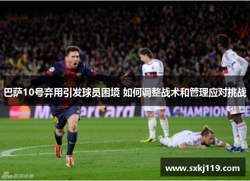 巴萨10号弃用引发球员困境 如何调整战术和管理应对挑战