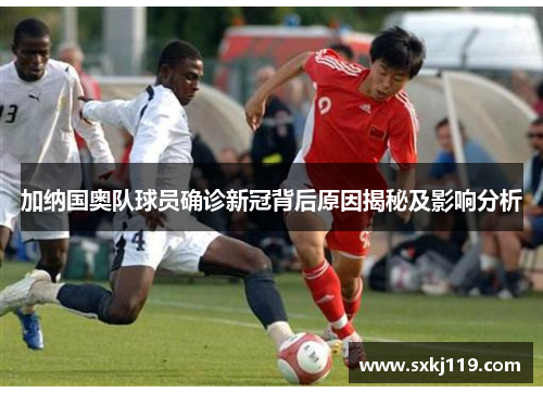 加纳国奥队球员确诊新冠背后原因揭秘及影响分析