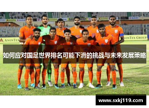 如何应对国足世界排名可能下滑的挑战与未来发展策略