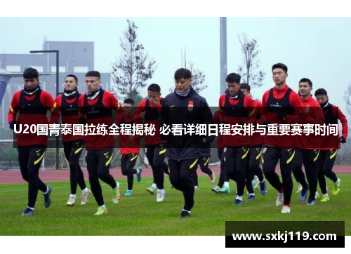 U20国青泰国拉练全程揭秘 必看详细日程安排与重要赛事时间