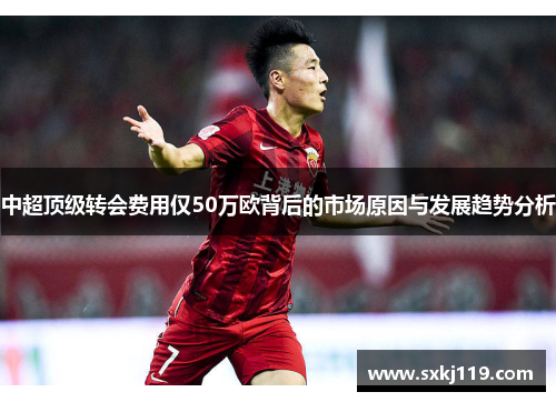 中超顶级转会费用仅50万欧背后的市场原因与发展趋势分析