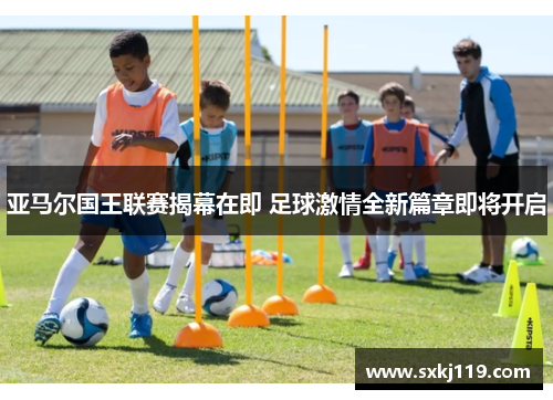 亚马尔国王联赛揭幕在即 足球激情全新篇章即将开启