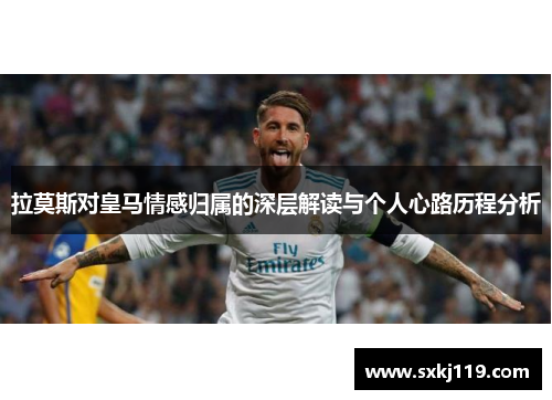 拉莫斯对皇马情感归属的深层解读与个人心路历程分析