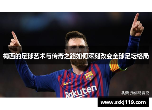 梅西的足球艺术与传奇之路如何深刻改变全球足坛格局