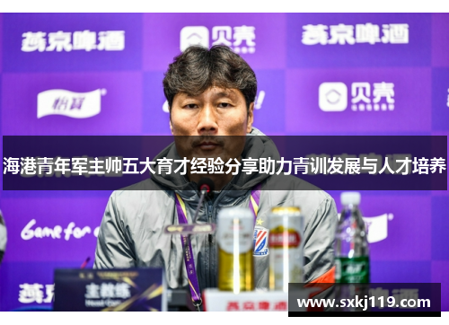 海港青年军主帅五大育才经验分享助力青训发展与人才培养