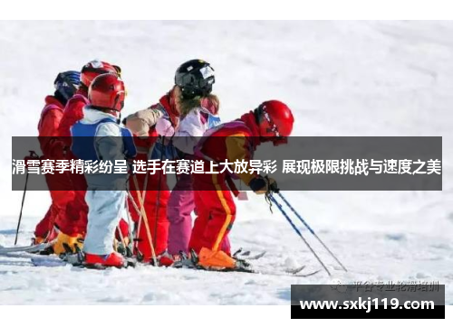 滑雪赛季精彩纷呈 选手在赛道上大放异彩 展现极限挑战与速度之美