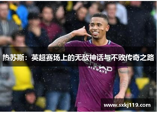 热苏斯：英超赛场上的无敌神话与不败传奇之路