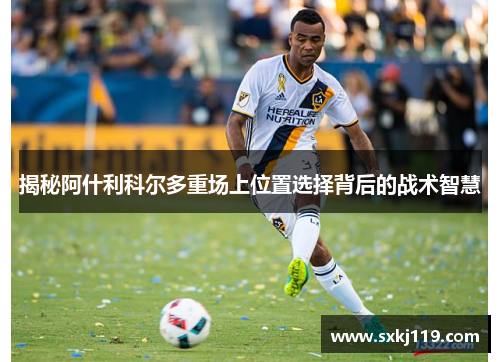 揭秘阿什利科尔多重场上位置选择背后的战术智慧