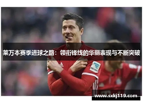 莱万本赛季进球之路：领衔锋线的华丽表现与不断突破