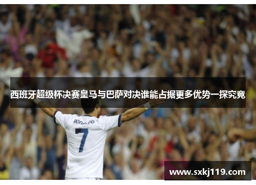 西班牙超级杯决赛皇马与巴萨对决谁能占据更多优势一探究竟