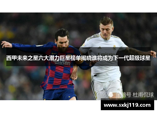 西甲未来之星六大潜力巨星榜单揭晓谁将成为下一代超级球星
