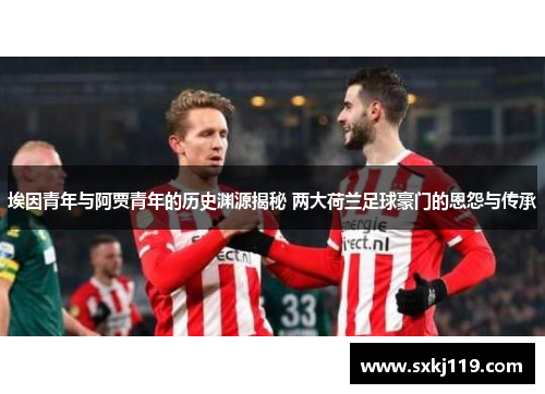 埃因青年与阿贾青年的历史渊源揭秘 两大荷兰足球豪门的恩怨与传承