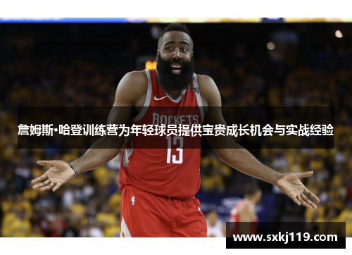 詹姆斯·哈登训练营为年轻球员提供宝贵成长机会与实战经验